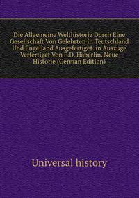 Die Allgemeine Welthistorie Durch Eine Gesellschaft Von Gelehrten in Teutschland Und Engelland Ausgefertiget. in Auszuge Verfertiget Von F.D. Haberlin. Neue Historie (German Edition)