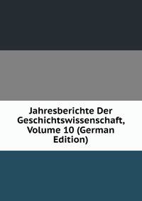 Jahresberichte Der Geschichtswissenschaft, Volume 10 (German Edition)