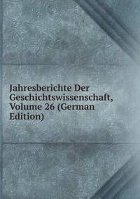 Jahresberichte Der Geschichtswissenschaft, Volume 26 (German Edition)