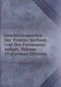 Geschichtsquellen Der Provinz Sachsen Und Des Freistaates Anhalt, Volume 19 (German Edition)