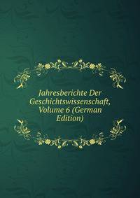 Jahresberichte Der Geschichtswissenschaft, Volume 6 (German Edition)