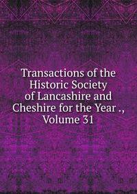Transactions of the Historic Society of Lancashire and Cheshire for the Year ., Volume 31