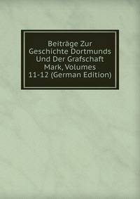 Beitrage Zur Geschichte Dortmunds Und Der Grafschaft Mark, Volumes 11-12 (German Edition)