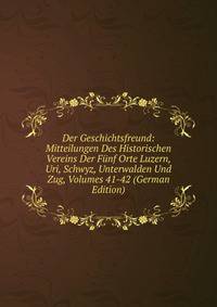 Der Geschichtsfreund: Mitteilungen Des Historischen Vereins Der Funf Orte Luzern, Uri, Schwyz, Unterwalden Und Zug, Volumes 41-42 (German Edition)
