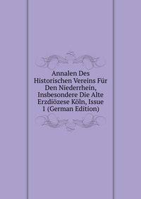 Annalen Des Historischen Vereins Fur Den Niederrhein, Insbesondere Die Alte Erzdiozese Koln, Issue 1 (German Edition)