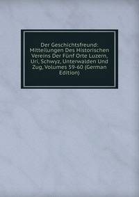 Der Geschichtsfreund: Mitteilungen Des Historischen Vereins Der Funf Orte Luzern, Uri, Schwyz, Unterwalden Und Zug, Volumes 59-60 (German Edition)