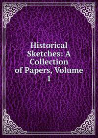 Historical Sketches: A Collection of Papers, Volume 1