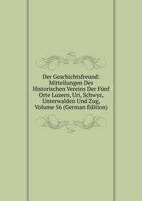 Der Geschichtsfreund: Mitteilungen Des Historischen Vereins Der Funf Orte Luzern, Uri, Schwyz, Unterwalden Und Zug, Volume 56 (German Edition)