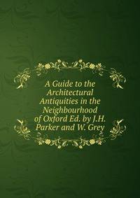 A Guide to the Architectural Antiquities in the Neighbourhood of Oxford Ed. by J.H. Parker and W. Grey.
