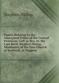 Papers Relating to the Aboriginal Tribes of the Central Provinces: Left in Mss. by the Late Revd. Stephen Hislop, Missionary of the Free Church of Scotland, at Nagpore