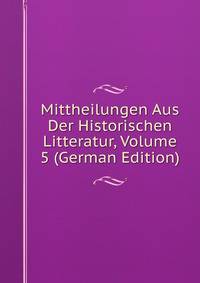 Mittheilungen Aus Der Historischen Litteratur, Volume 5 (German Edition)