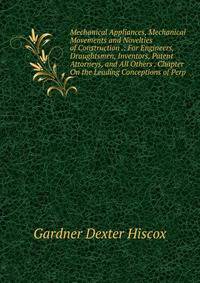 Mechanical Appliances, Mechanical Movements and Novelties of Construction .: For Engineers, Draughtsmen, Inventors, Patent Attorneys, and All Others . Chapter On the Leading Conceptions of Perp