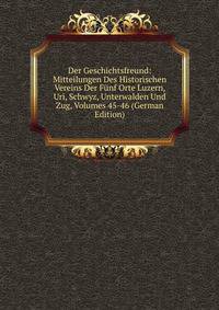 Der Geschichtsfreund: Mitteilungen Des Historischen Vereins Der Funf Orte Luzern, Uri, Schwyz, Unterwalden Und Zug, Volumes 45-46 (German Edition)