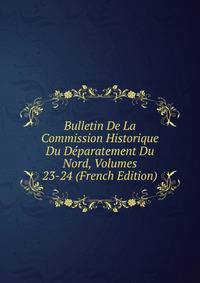 Bulletin De La Commission Historique Du Deparatement Du Nord, Volumes 23-24 (French Edition)