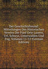 Der Geschichtsfreund: Mitteilungen Des Historischen Vereins Der Funf Orte Luzern, Uri, Schwyz, Unterwalden Und Zug, Volumes 11-12 (German Edition)