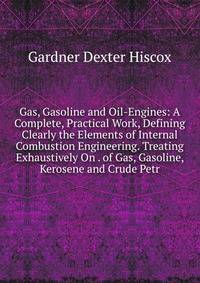 Gas, Gasoline and Oil-Engines: A Complete, Practical Work, Defining Clearly the Elements of Internal Combustion Engineering. Treating Exhaustively On . of Gas, Gasoline, Kerosene and Crude Petr