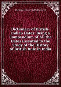 Dictionary of British-Indian Dates: Being a Compendium of All the Dates Essential to the Study of the History of British Rule in India