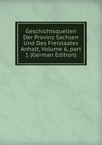Geschichtsquellen Der Provinz Sachsen Und Des Freistaates Anhalt, Volume 6, part 1 (German Edition)