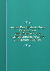 Archiv Des Historischen Vereins Von Unterfranken Und Aschaffenburg, Volume 1 (German Edition)