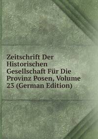 Zeitschrift Der Historischen Gesellschaft Fur Die Provinz Posen, Volume 23 (German Edition)