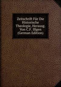 Zeitschrift Fur Die Historische Theologie, Herausg. Von C.F. Illgen (German Edition)