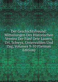 Der Geschichtsfreund: Mitteilungen Des Historischen Vereins Der Funf Orte Luzern, Uri, Schwyz, Unterwalden Und Zug, Volumes 9-10 (German Edition)