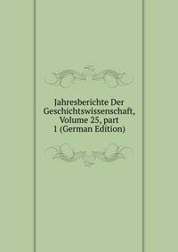 Jahresberichte Der Geschichtswissenschaft, Volume 25, part 1 (German Edition)