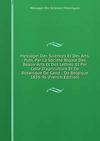 Messager Des Sciences Et Des Arts, Publ. Par La Soci?t? Royale Des Beaux-Arts Et Des Lettres, Et Par Celle D'agriculture Et De Botanique De Gand. . De Belgique 1839-96 (French Edition)