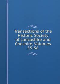 Transactions of the Historic Society of Lancashire and Cheshire, Volumes 55-56
