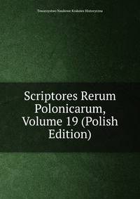 Scriptores Rerum Polonicarum, Volume 19 (Polish Edition)
