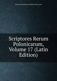 Scriptores Rerum Polonicarum, Volume 17 (Latin Edition)