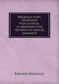 Religious truth, illustrated from science, in addresses and sermons on special occasions