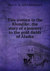Two women in the Klondike; the story of a journey to the gold-fields of Alaska