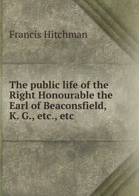 The public life of the Right Honourable the Earl of Beaconsfield, K. G., etc., etc