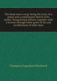 The dead men's song: being the story of a poem and a reminiscent sketch of its author Young Ewing Allison, together with a browse through other gems of his and recollections of older days