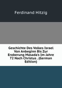 Geschichte Des Volkes Israel Von Anbeginn Bis Zur Eroberung Masada's Im Jahre 72 Nach Christus . (German Edition)