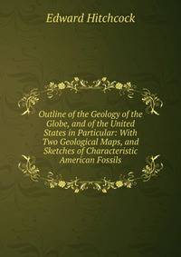 Outline of the Geology of the Globe, and of the United States in Particular: With Two Geological Maps, and Sketches of Characteristic American Fossils
