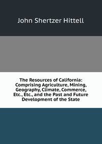 The Resources of California: Comprising Agriculture, Mining, Geography, Climate, Commerce, Etc., Etc., and the Past and Future Development of the State