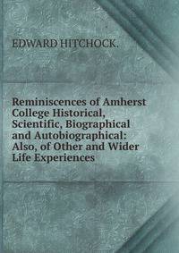 Reminiscences of Amherst College Historical, Scientific, Biographical and Autobiographical: Also, of Other and Wider Life Experiences.