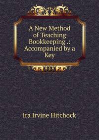 A New Method of Teaching Bookkeeping .: Accompanied by a Key