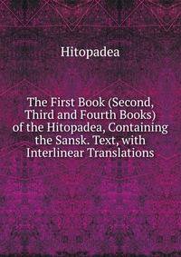 The First Book (Second, Third and Fourth Books) of the Hitopadea, Containing the Sansk. Text, with Interlinear Translations