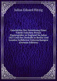 Geschichte Der Zerstorung Einer Fabrik Falschen Preuss Papiergeldes in England Im Jahre 1821 Und Der Deshalb in Berlin Und London Gefuhrten Untersuchungen (German Edition)