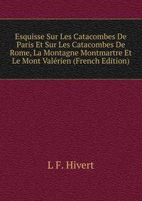 Esquisse Sur Les Catacombes De Paris Et Sur Les Catacombes De Rome, La Montagne Montmartre Et Le Mont Valerien (French Edition)