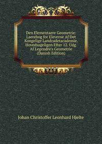 Den Elementaere Geometrie: Laerebog for Eleverne Af Det Kongelige Landcadetacademie. Hovedsageligen Efter 12. Udg. Af Legendre's Geometrie (Danish Edition)