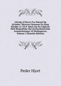 Udvalg Af Breve Fra Maend Og Qvinder: Skrevne Gjennem En Sang Raekke Ar Til P. Hjort Og Nu Udgivne Med Biografiske Og Literaerhistoriske Anmaerkninger Af Modtageren, Volume 2 (Danish Edition)