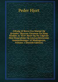 Udvalg Af Breve Fra Maend Og Qvinder: Skrevne Gjennem En Sang Raekke Ar Til P. Hjort Og Nu Udgivne Med Biografiske Og Literaerhistoriske Anmaerkninger Af Modtageren, Volume 1 (Danish Edition)