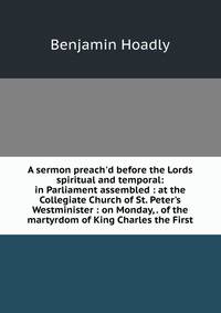 A sermon preach'd before the Lords spiritual and temporal: in Parliament assembled : at the Collegiate Church of St. Peter's Westminister : on Monday, . of the martyrdom of King Charles the First