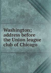 Washington; address before the Union league club of Chicago