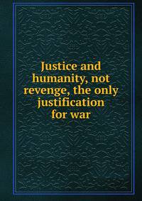 Justice and humanity, not revenge, the only justification for war