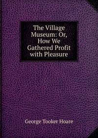 The Village Museum: Or, How We Gathered Profit with Pleasure